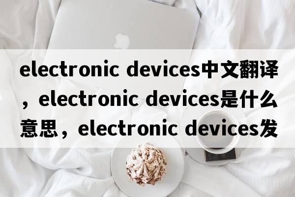 electronic devices中文翻譯，electronic devices是什么意思，electronic devices發(fā)音、用法及例句