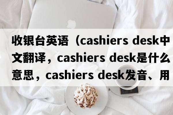 收銀臺英語(yǔ)（cashiers desk中文翻譯，cashiers desk是什么意思，cashiers desk發(fā)音、用法及例句）