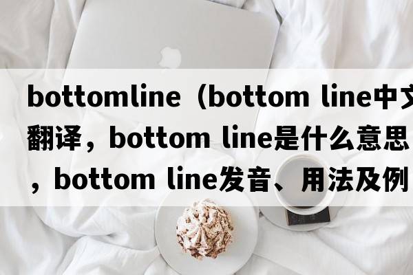 bottomline（bottom line中文翻譯，bottom line是什么意思，bottom line發(fā)音、用法及例句）