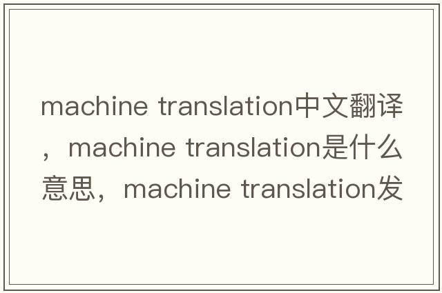 machine translation中文翻譯，machine translation是什么意思，machine translation發(fā)音、用法及例句