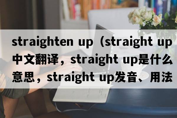 straighten up（straight up中文翻譯，straight up是什么意思，straight up發(fā)音、用法及例句）