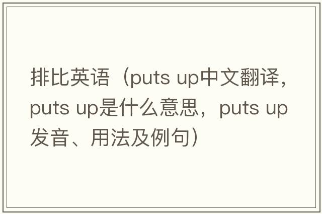 排比英語(yǔ)（puts up中文翻譯，puts up是什么意思，puts up發(fā)音、用法及例句）