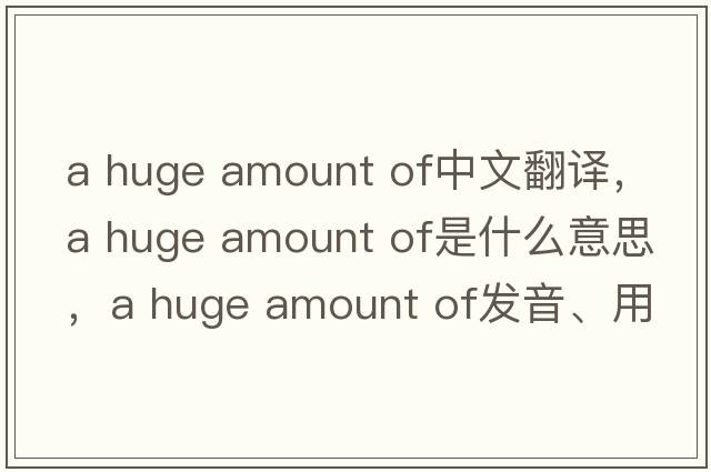 a huge amount of中文翻譯，a huge amount of是什么意思，a huge amount of發(fā)音、用法及例句