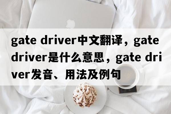 gate driver中文翻譯，gate driver是什么意思，gate driver發(fā)音、用法及例句
