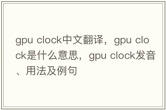 gpu clock中文翻譯，gpu clock是什么意思，gpu clock發(fā)音、用法及例句