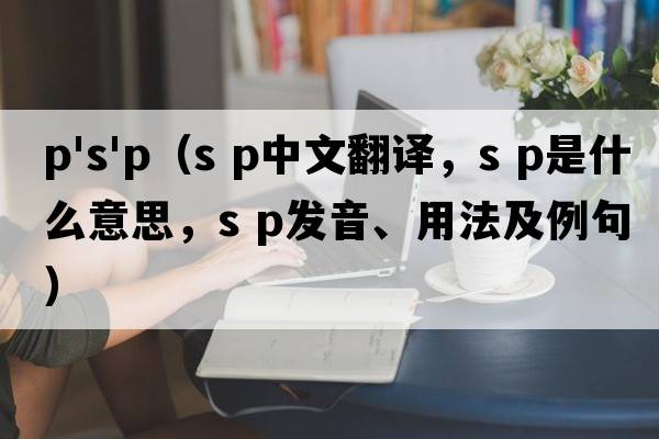 p's'p（s p中文翻譯，s p是什么意思，s p發(fā)音、用法及例句）