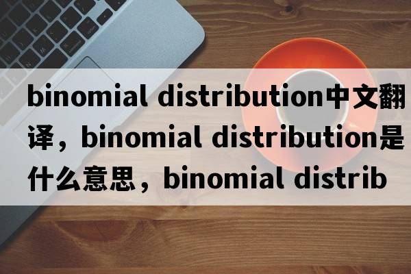 binomial distribution中文翻譯，binomial distribution是什么意思，binomial distribution發(fā)音、用法及例句