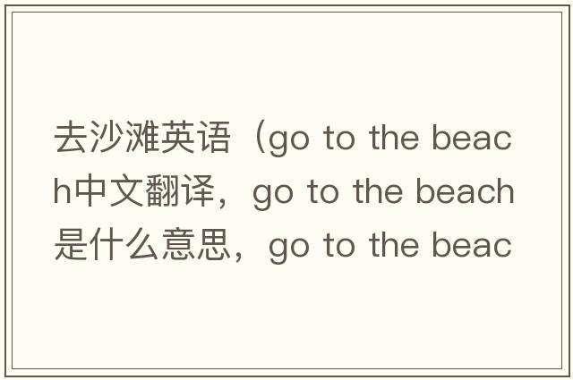 去沙灘英語(yǔ)（Go to the beach中文翻譯，Go to the beach是什么意思，Go to the beach發(fā)音、用法及例句）