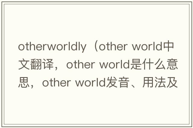 otherworldly（other world中文翻譯，other world是什么意思，other world發(fā)音、用法及例句）