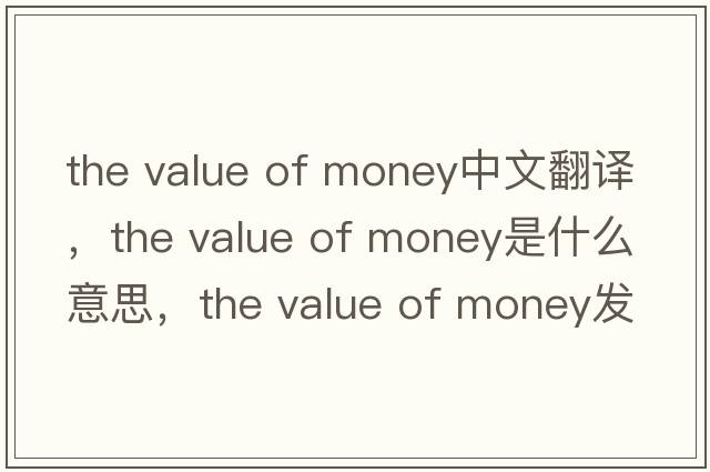the value of money中文翻譯，the value of money是什么意思，the value of money發(fā)音、用法及例句