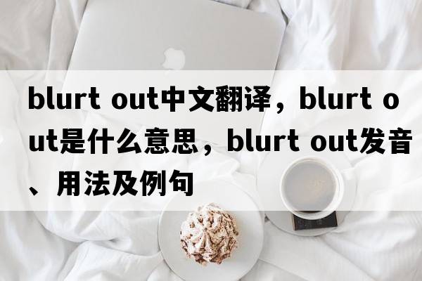 blurt out中文翻譯，blurt out是什么意思，blurt out發(fā)音、用法及例句