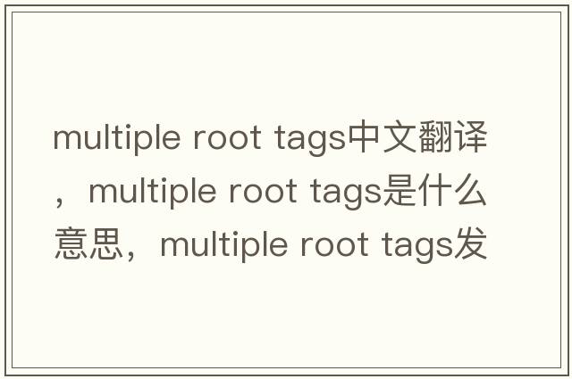 multiple root tags中文翻譯，multiple root tags是什么意思，multiple root tags發(fā)音、用法及例句