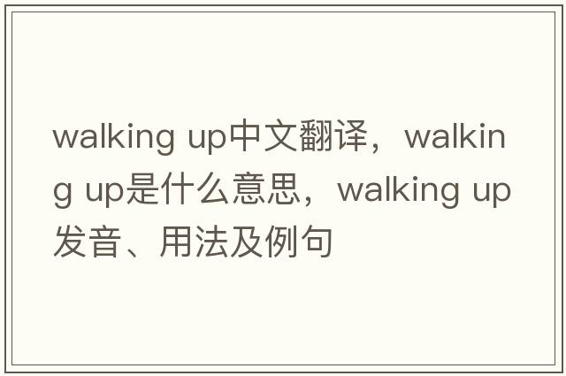 walking up中文翻譯，walking up是什么意思，walking up發(fā)音、用法及例句