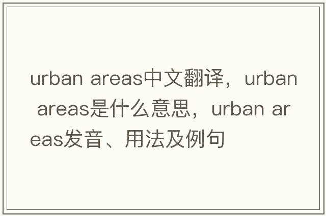 urban areas中文翻譯，urban areas是什么意思，urban areas發(fā)音、用法及例句