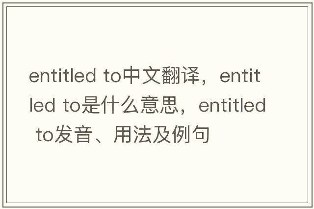 entitled to中文翻譯，entitled to是什么意思，entitled to發(fā)音、用法及例句