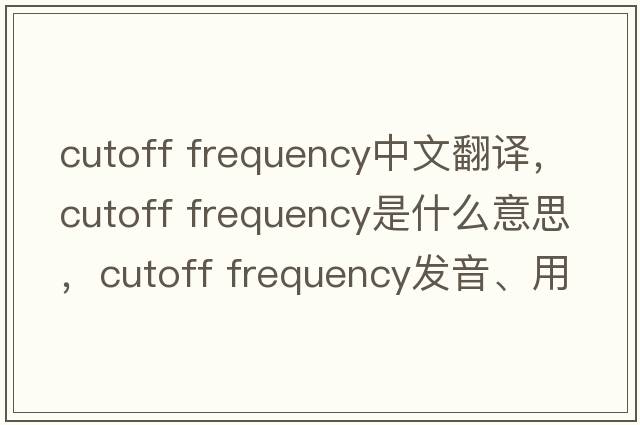 cutoff frequency中文翻譯，cutoff frequency是什么意思，cutoff frequency發(fā)音、用法及例句