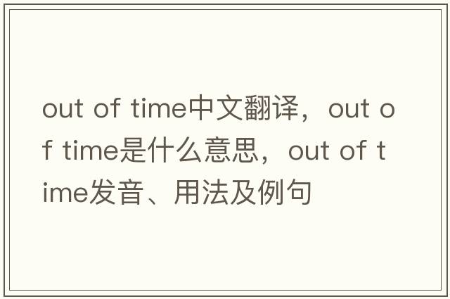 out of time中文翻譯，out of time是什么意思，out of time發(fā)音、用法及例句