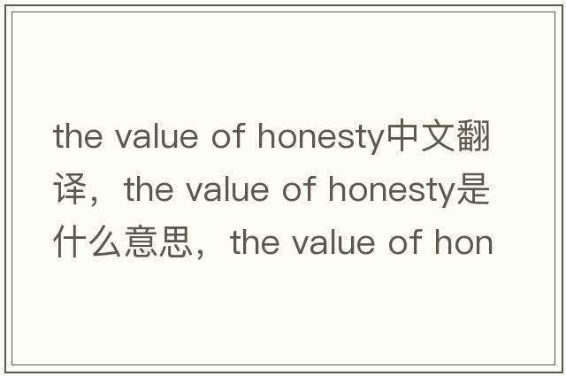 the value of honesty中文翻譯，the value of honesty是什么意思，the value of honesty發(fā)音、用法及例句
