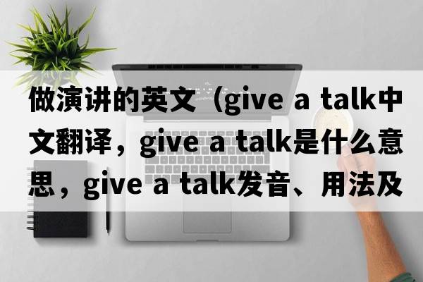 做演講的英文（give a talk中文翻譯，give a talk是什么意思，give a talk發(fā)音、用法及例句）