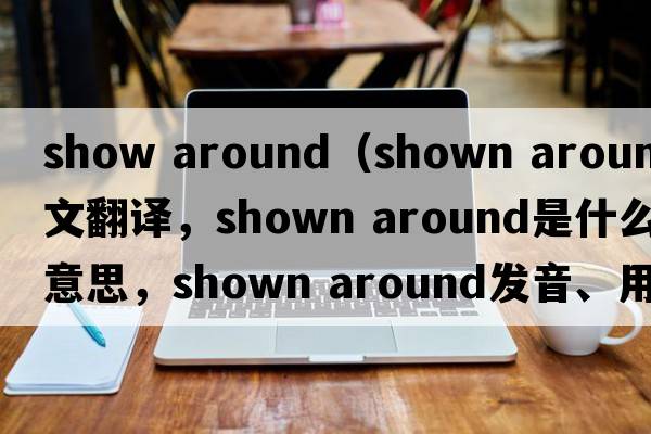 show around（shown around中文翻譯，shown around是什么意思，shown around發(fā)音、用法及例句）