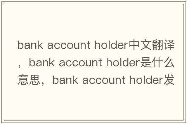 bank account holder中文翻譯，bank account holder是什么意思，bank account holder發(fā)音、用法及例句