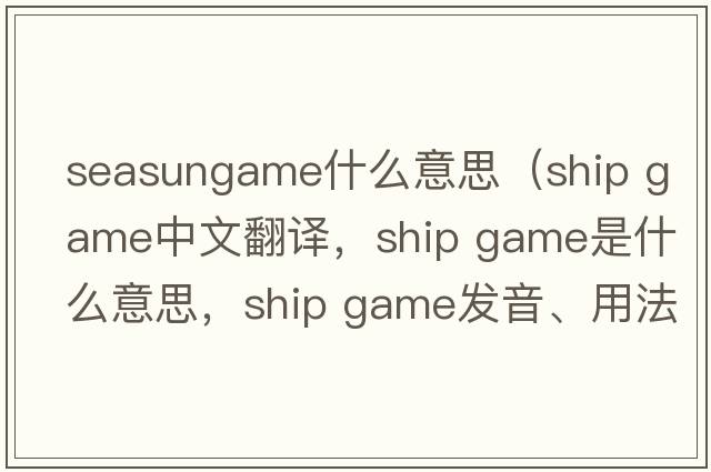 seasungame什么意思（ship game中文翻譯，ship game是什么意思，ship game發(fā)音、用法及例句）