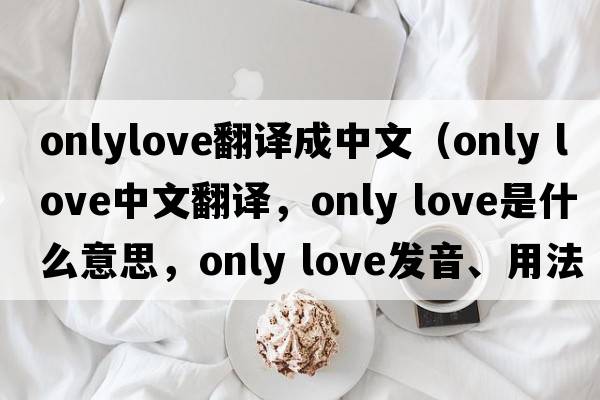 onlylove翻譯成中文（Only Love中文翻譯，Only Love是什么意思，Only Love發(fā)音、用法及例句）