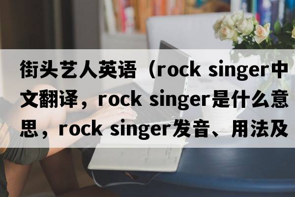 街頭藝人英語(yǔ)（rock singer中文翻譯，rock singer是什么意思，rock singer發(fā)音、用法及例句）