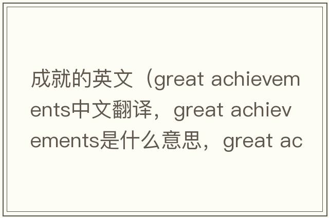 成就的英文（great achievements中文翻譯，great achievements是什么意思，great achievements發(fā)音、用法及例句）