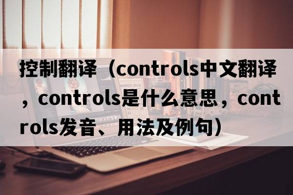 控制翻譯（controls中文翻譯，controls是什么意思，controls發(fā)音、用法及例句）