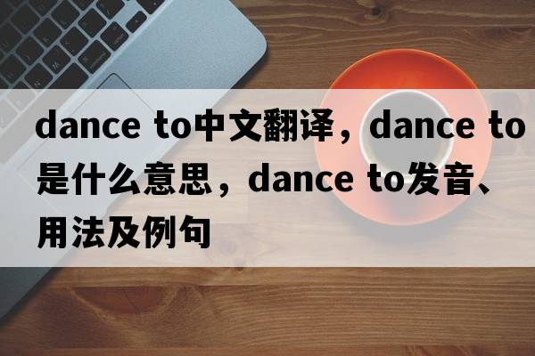 dance to中文翻譯，dance to是什么意思，dance to發(fā)音、用法及例句
