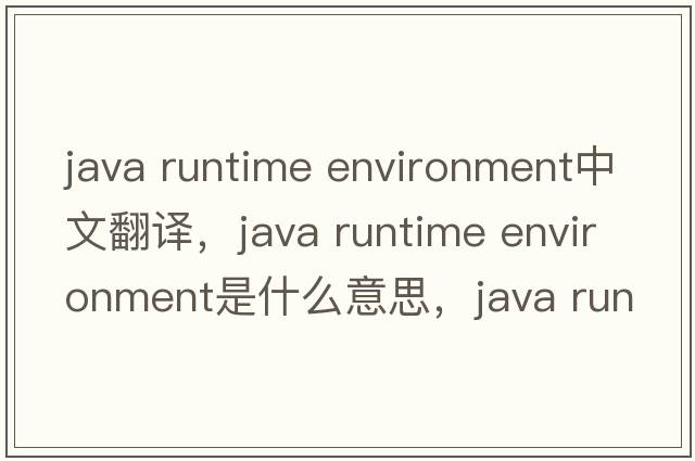 java runtime environment中文翻譯，java runtime environment是什么意思，java runtime environment發(fā)音、用法及例句