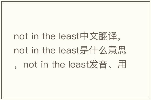 not in the least中文翻譯，not in the least是什么意思，not in the least發(fā)音、用法及例句