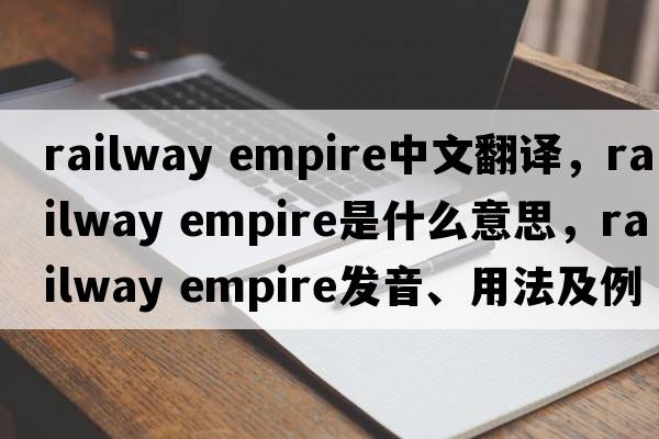 railway empire中文翻譯，railway empire是什么意思，railway empire發(fā)音、用法及例句