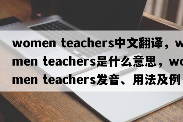 women teachers中文翻譯，women teachers是什么意思，women teachers發(fā)音、用法及例句