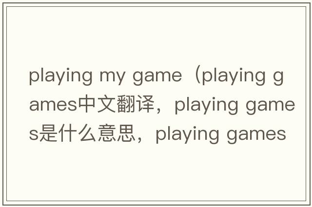 playing my game（playing games中文翻譯，playing games是什么意思，playing games發(fā)音、用法及例句）