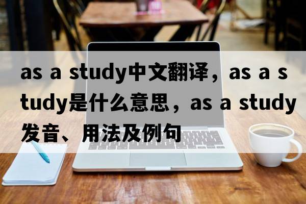 as a study中文翻譯，as a study是什么意思，as a study發(fā)音、用法及例句