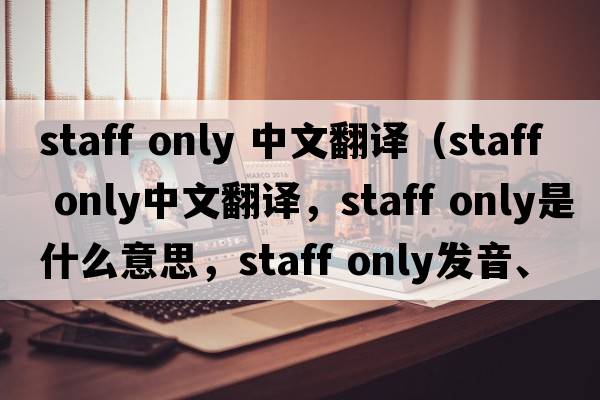 staff only 中文翻譯（staff only中文翻譯，staff only是什么意思，staff only發(fā)音、用法及例句）