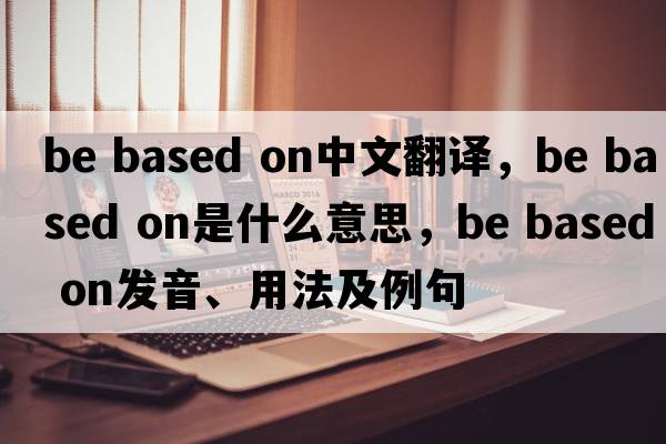 be based on中文翻譯，be based on是什么意思，be based on發(fā)音、用法及例句