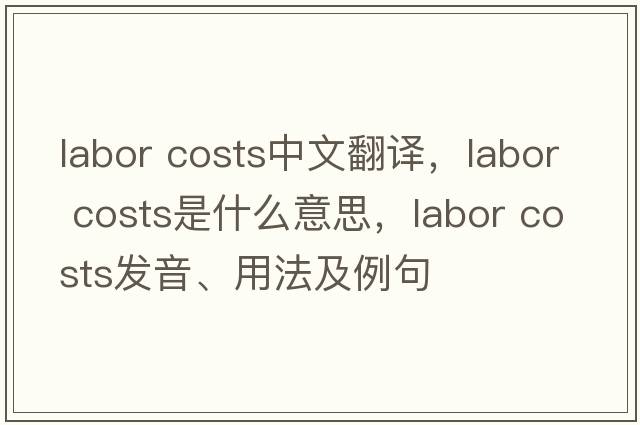 labor costs中文翻譯，labor costs是什么意思，labor costs發(fā)音、用法及例句
