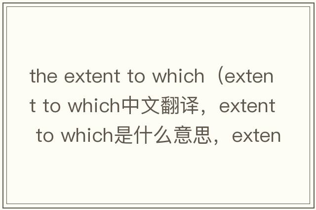 the extent to which（extent to which中文翻譯，extent to which是什么意思，extent to which發(fā)音、用法及例句）