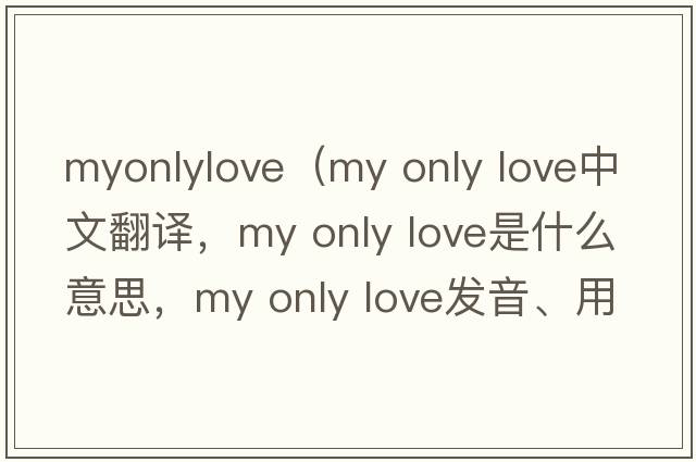 myonlylove（my only love中文翻譯，my only love是什么意思，my only love發(fā)音、用法及例句）