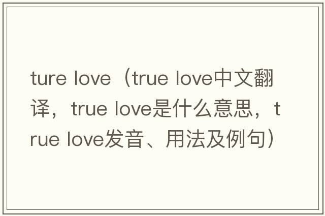ture love（True love中文翻譯，True love是什么意思，True love發(fā)音、用法及例句）
