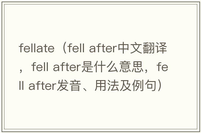 fellate（fell after中文翻譯，fell after是什么意思，fell after發(fā)音、用法及例句）