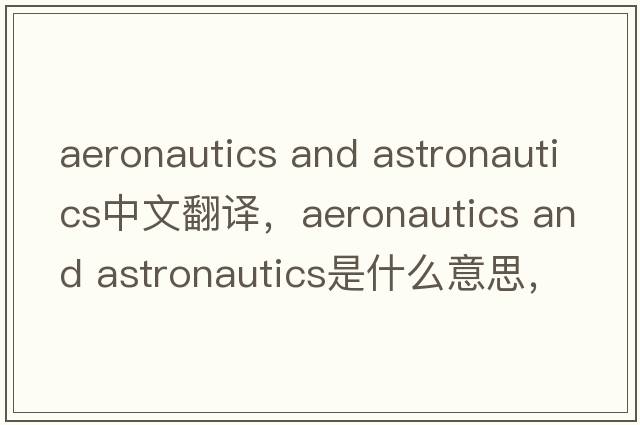 aeronautics and astronautics中文翻譯，aeronautics and astronautics是什么意思，aeronautics and astronautics發(fā)音、用法