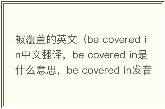 被覆蓋的英文（be covered in中文翻譯，be covered in是什么意思，be covered in發(fā)音、用法及例句）
