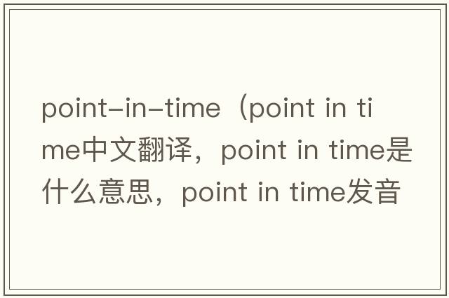 point-in-time（point in time中文翻譯，point in time是什么意思，point in time發(fā)音、用法及例句）