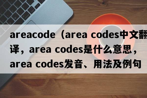 areacode（area codes中文翻譯，area codes是什么意思，area codes發(fā)音、用法及例句）