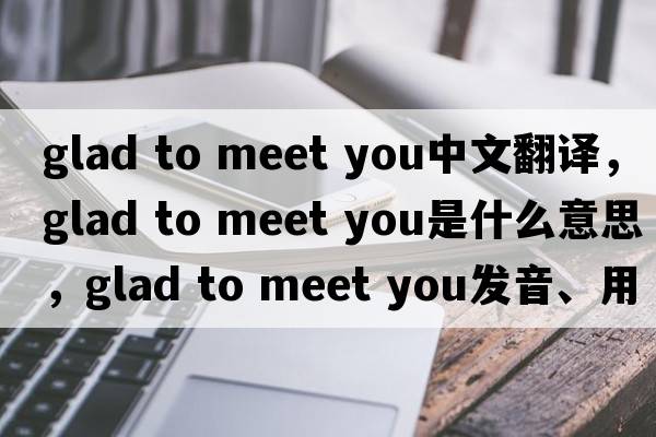 glad to meet you中文翻譯，glad to meet you是什么意思，glad to meet you發(fā)音、用法及例句
