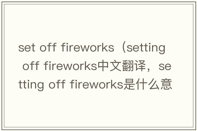 set off fireworks（setting off fireworks中文翻譯，setting off fireworks是什么意思，setting off fireworks發(fā)音、用法及例句